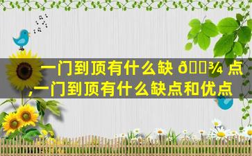 一门到顶有什么缺 🌾 点,一门到顶有什么缺点和优点